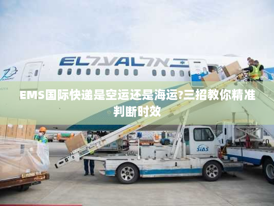 EMS国际快递是空运还是海运?三招教你精准判断时效