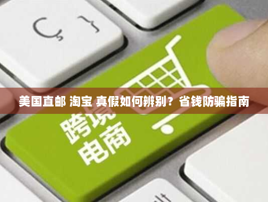 美国直邮 淘宝 真假如何辨别?省钱防骗指南 美国直邮 淘宝 真假如何辨别?省钱防骗指南