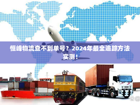 恒峰物流查不到单号？2024年最全追踪方法实测！