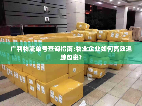 广利物流单号查询指南:物业企业如何高效追踪包裹? 广利物流单号查询指南:物业企业如何高效追踪包裹?