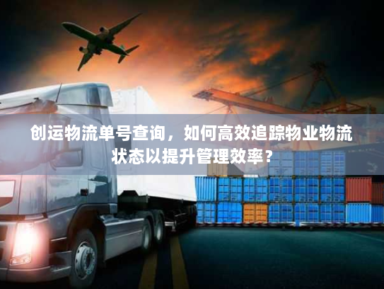 创运物流单号查询,如何高效追踪物业物流状态以提升管理效率? 创运物流单号查询,如何高效追踪物业物流状态以提升管理效率?