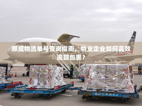 顺成物流单号查询指南,物业企业如何高效追踪包裹? 顺成物流单号查询指南,物业企业如何高效追踪包裹?