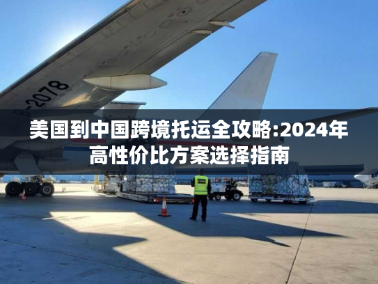 美国到中国跨境托运全攻略:2024年高性价比方案选择指南