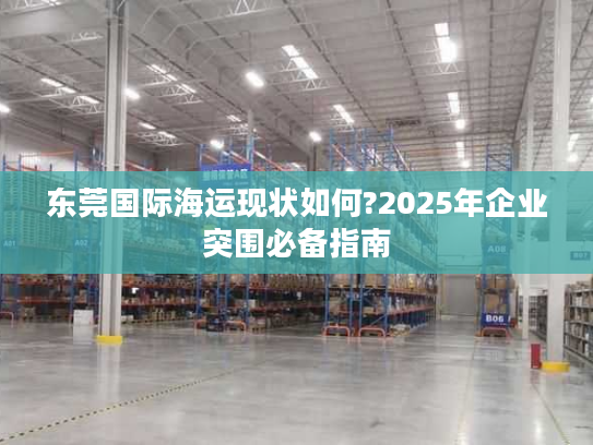 东莞国际海运现状如何?2025年企业突围必备指南