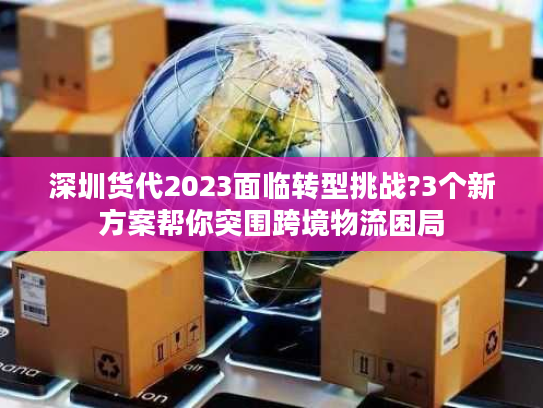 深圳货代2023面临转型挑战?3个新方案帮你突围跨境物流困局