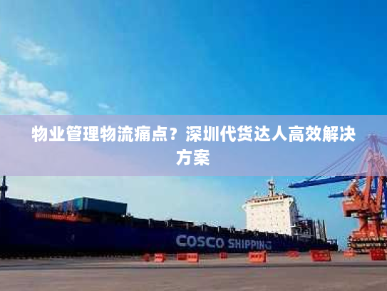 物业管理物流痛点?深圳代货达人高效解决方案 物业管理物流痛点?深圳代货达人高效解决方案