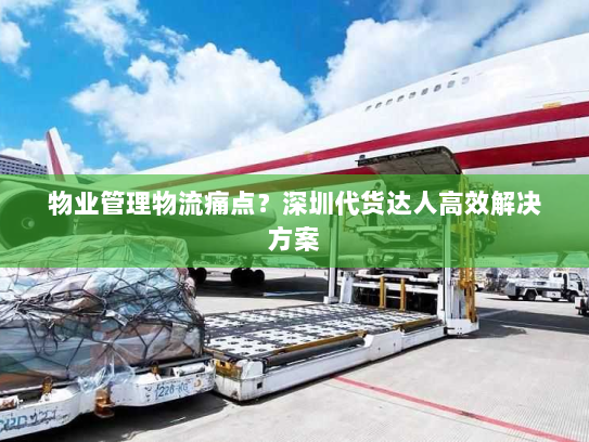 物业管理物流痛点?深圳代货达人高效解决方案 物业管理物流痛点?深圳代货达人高效解决方案