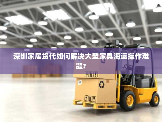 深圳家居货代如何解决大型家具海运操作难题? 深圳家居货代如何解决大型家具海运操作难题?