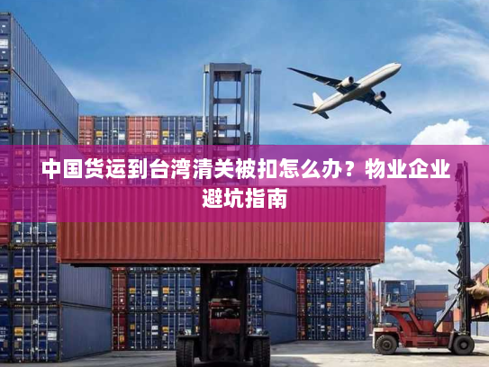 中国货运到台湾清关被扣怎么办？物业企业避坑指南