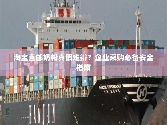 淘宝直邮奶粉真假难辨?企业采购必备安全指南 淘宝直邮奶粉真假难辨?企业采购必备安全指南