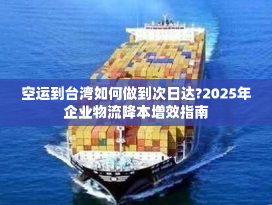 空运到台湾如何做到次日达?2025年企业物流降本增效指南