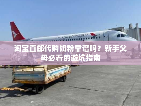 淘宝直邮代购奶粉靠谱吗？新手父母必看的避坑指南