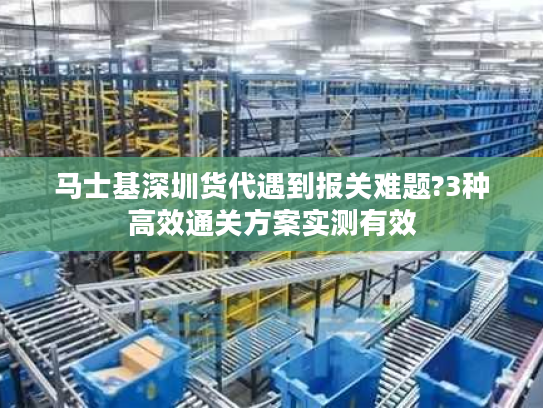 马士基深圳货代遇到报关难题?3种高效通关方案实测有效 马士基深圳货代遇到报关难题?3种高效通关方案实测有效