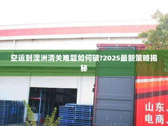 空运到澳洲清关难题如何破?2025最新策略揭秘 空运到澳洲清关难题如何破?2025最新策略揭秘