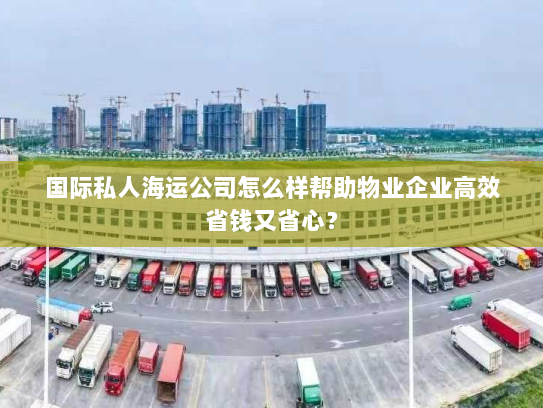 国际私人海运公司怎么样帮助物业企业高效省钱又省心？