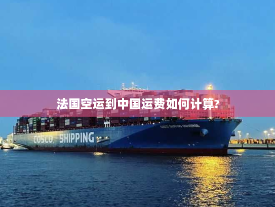 法国空运到中国运费如何计算? 法国空运到中国运费如何计算?