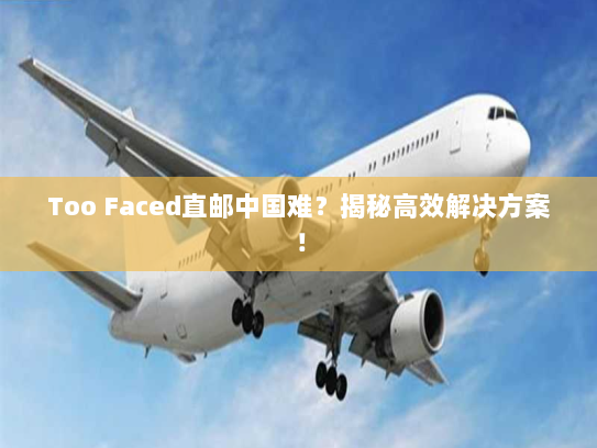 Too Faced直邮中国难?揭秘高效解决方案! Too Faced直邮中国难?揭秘高效解决方案!