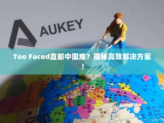 Too Faced直邮中国难?揭秘高效解决方案! Too Faced直邮中国难?揭秘高效解决方案!