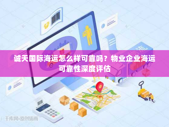 诚天国际海运怎么样可靠吗?物业企业海运可靠性深度评估 诚天国际海运怎么样可靠吗?物业企业海运可靠性深度评估