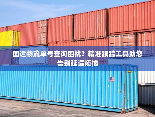 国运物流单号查询困扰?精准跟踪工具助您告别延误烦恼 国运物流单号查询困扰?精准跟踪工具助您告别延误烦恼