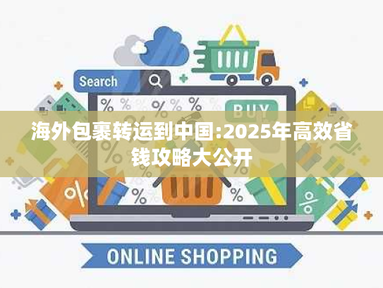 海外包裹转运到中国:2025年高效省钱攻略大公开 海外包裹转运到中国:2025年高效省钱攻略大公开