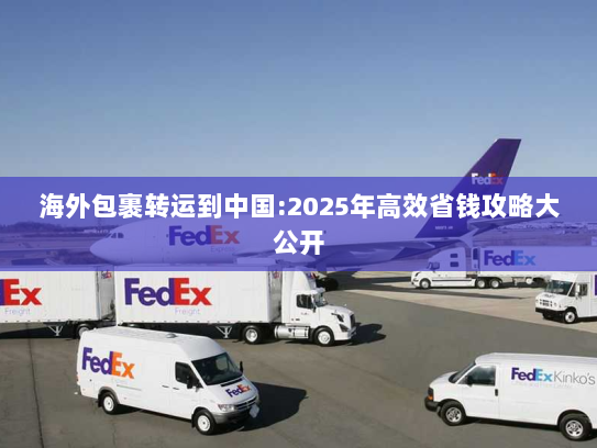 海外包裹转运到中国:2025年高效省钱攻略大公开 海外包裹转运到中国:2025年高效省钱攻略大公开