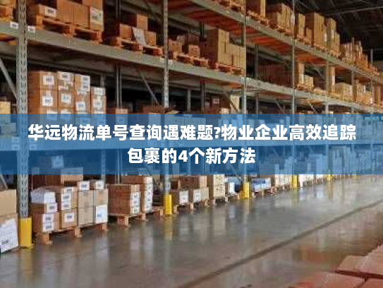 华远物流单号查询遇难题?物业企业高效追踪包裹的4个新方法 华远物流单号查询遇难题?物业企业高效追踪包裹的4个新方法