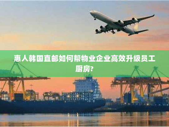 惠人韩国直邮如何帮物业企业高效升级员工厨房? 惠人韩国直邮如何帮物业企业高效升级员工厨房?