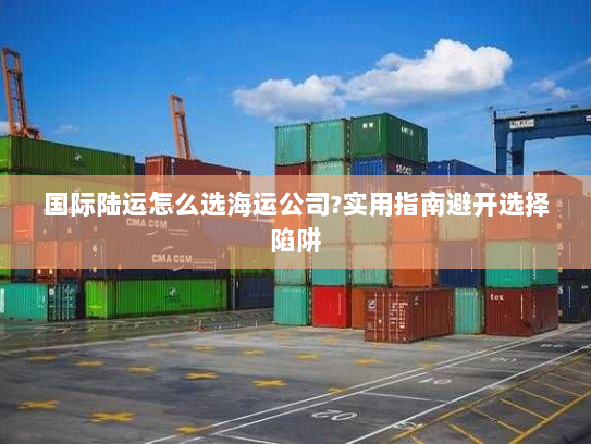 国际陆运怎么选海运公司?实用指南避开选择陷阱