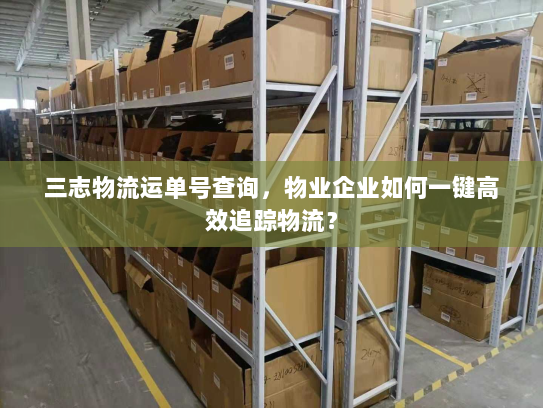 三志物流运单号查询,物业企业如何一键高效追踪物流? 三志物流运单号查询,物业企业如何一键高效追踪物流?