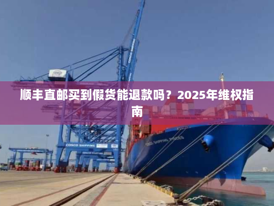 顺丰直邮买到假货能退款吗?2025年维权指南 顺丰直邮买到假货能退款吗?2025年维权指南