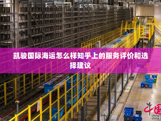 凯骏国际海运怎么样知乎上的服务评价和选择建议