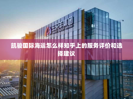 凯骏国际海运怎么样知乎上的服务评价和选择建议 凯骏国际海运怎么样知乎上的服务评价和选择建议