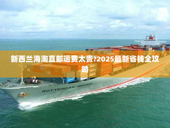 新西兰海淘直邮运费太贵?2025最新省钱全攻略 新西兰海淘直邮运费太贵?2025最新省钱全攻略