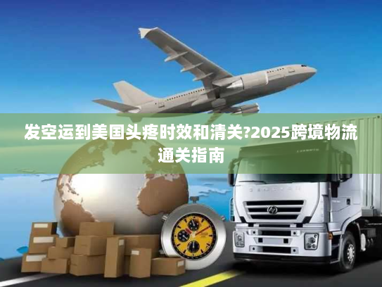 发空运到美国头疼时效和清关?2025跨境物流通关指南 发空运到美国头疼时效和清关?2025跨境物流通关指南