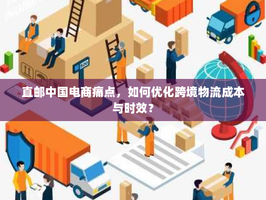 直邮中国电商痛点，如何优化跨境物流成本与时效？