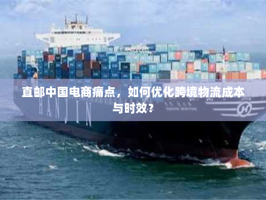 直邮中国电商痛点,如何优化跨境物流成本与时效? 直邮中国电商痛点,如何优化跨境物流成本与时效?