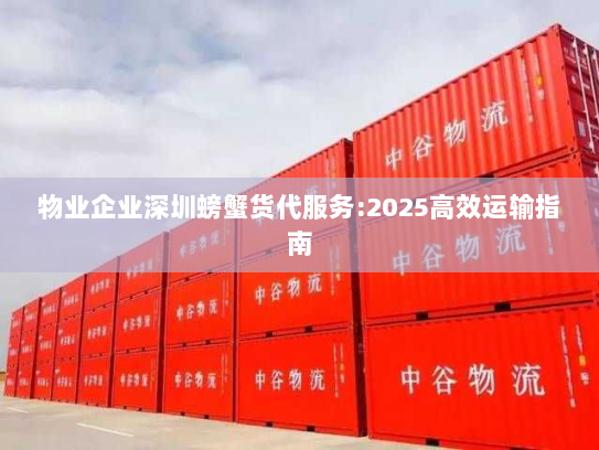 物业企业深圳螃蟹货代服务:2025高效运输指南 物业企业深圳螃蟹货代服务:2025高效运输指南