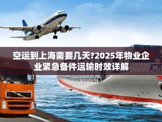 空运到上海需要几天?2025年物业企业紧急备件运输时效详解