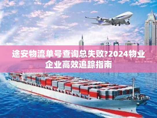途安物流单号查询总失败?2024物业企业高效追踪指南