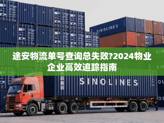 途安物流单号查询总失败?2024物业企业高效追踪指南