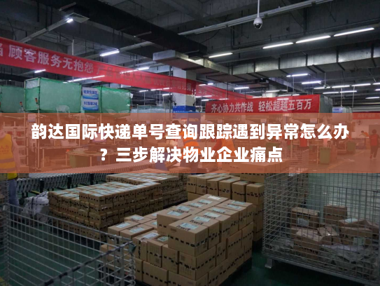 韵达国际快递单号查询跟踪遇到异常怎么办？三步解决物业企业痛点