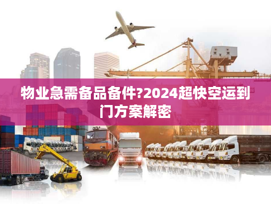 物业急需备品备件?2024超快空运到门方案解密 物业急需备品备件?2024超快空运到门方案解密