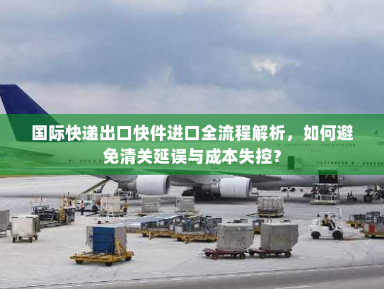 国际快递出口快件进口全流程解析，如何避免清关延误与成本失控？