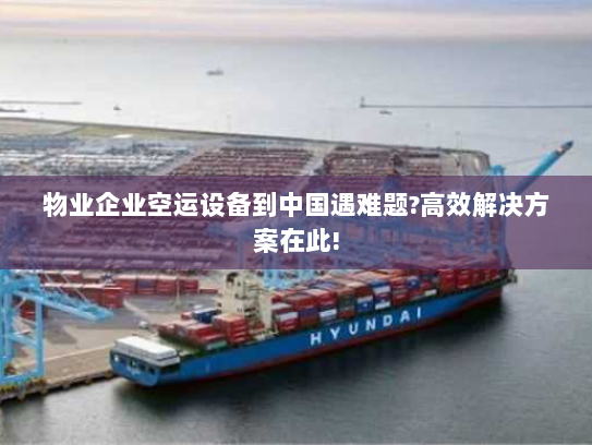 物业企业空运设备到中国遇难题?高效解决方案在此! 物业企业空运设备到中国遇难题?高效解决方案在此!