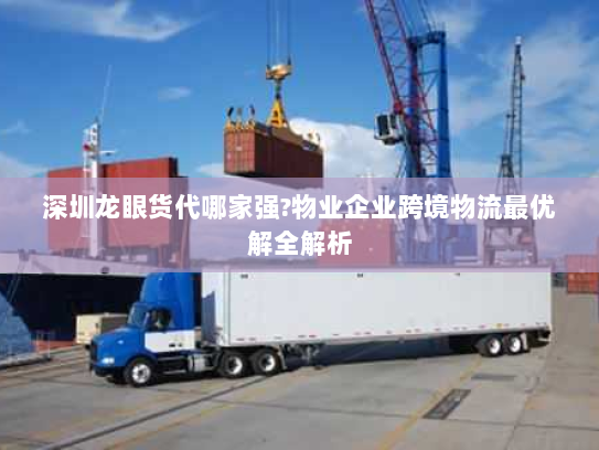 深圳龙眼货代哪家强?物业企业跨境物流最优解全解析