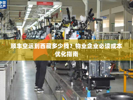 顺丰空运到西藏多少钱?物业企业必读成本优化指南 顺丰空运到西藏多少钱?物业企业必读成本优化指南