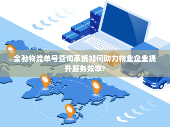 全驰物流单号查询系统如何助力物业企业提升服务效率?