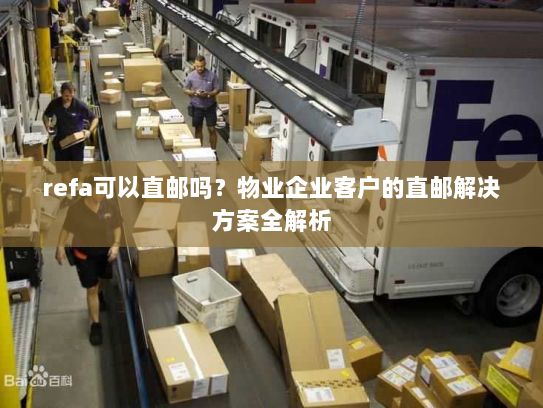 refa可以直邮吗?物业企业客户的直邮解决方案全解析 refa可以直邮吗?物业企业客户的直邮解决方案全解析