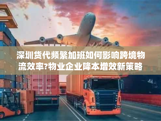 深圳货代频繁加班如何影响跨境物流效率?物业企业降本增效新策略